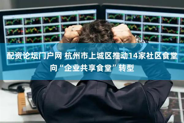 配资论坛门户网 杭州市上城区推动14家社区食堂向“企业共享食堂”转型