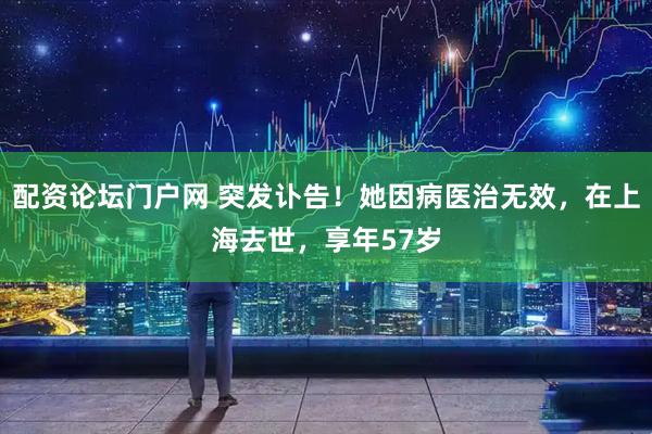 配资论坛门户网 突发讣告！她因病医治无效，在上海去世，享年57岁