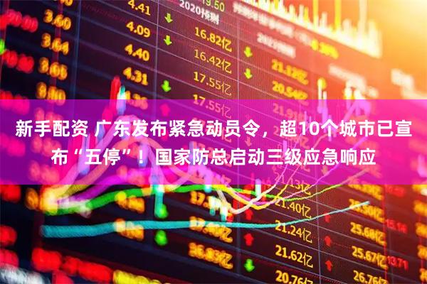 新手配资 广东发布紧急动员令，超10个城市已宣布“五停”！国家防总启动三级应急响应
