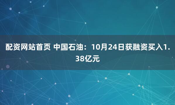 配资网站首页 中国石油:10月24日获融资买入1.38亿元