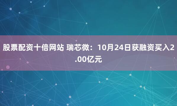 股票配资十倍网站 瑞芯微:10月24日获融资买入2.00亿元