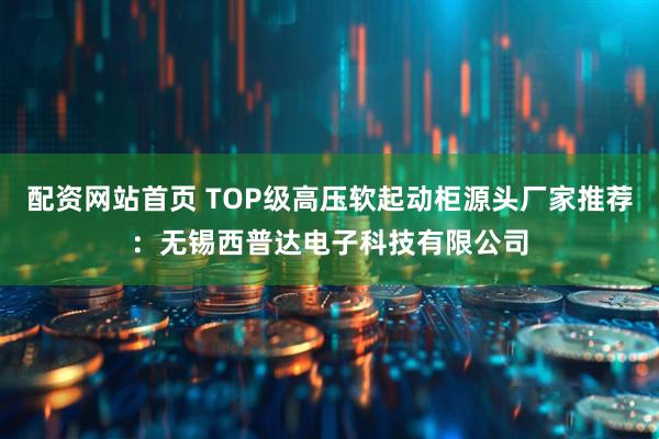 配资网站首页 TOP级高压软起动柜源头厂家推荐:无锡西普达电子科技有限公司
