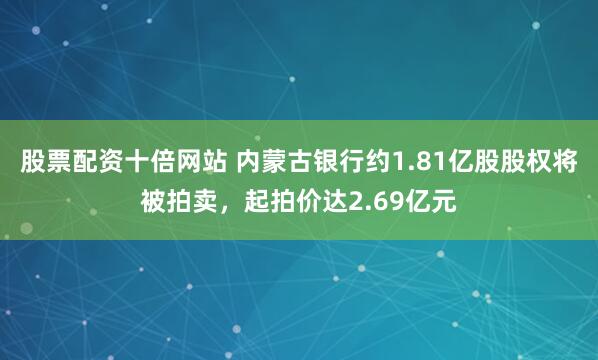 股票配资十倍网站 内蒙古银行约1.81亿股股权将被拍卖，起拍价达2.69亿元