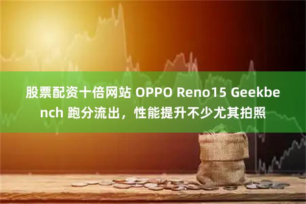 股票配资十倍网站 OPPO Reno15 Geekbench 跑分流出,性能提升不少尤其拍照