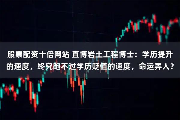 股票配资十倍网站 直博岩土工程博士：学历提升的速度，终究跑不过学历贬值的速度，命运弄人？