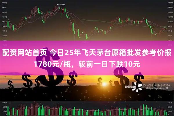 配资网站首页 今日25年飞天茅台原箱批发参考价报1780元/瓶,较前一日下跌10元