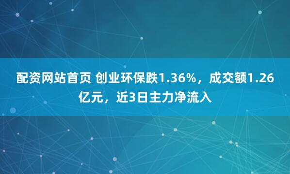 配资网站首页 创业环保跌1.36%,成交额1.26亿元,近3日主力净流入