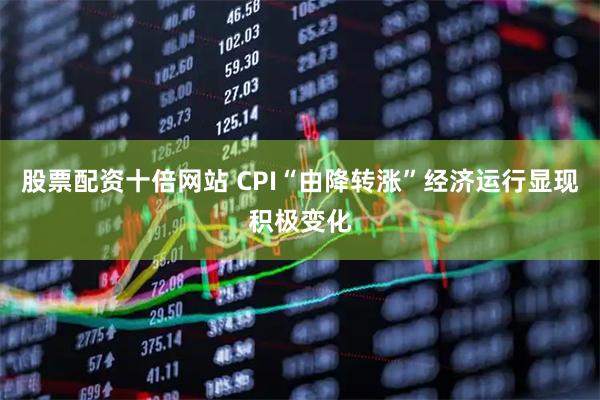 股票配资十倍网站 CPI“由降转涨”经济运行显现积极变化
