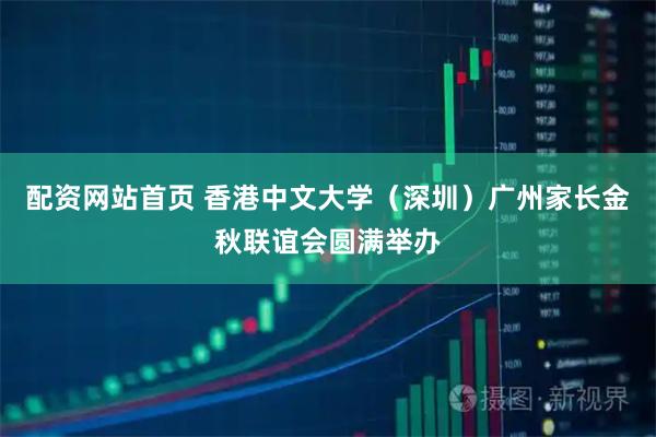 配资网站首页 香港中文大学(深圳)广州家长金秋联谊会圆满举办