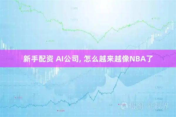 新手配资 AI公司, 怎么越来越像NBA了