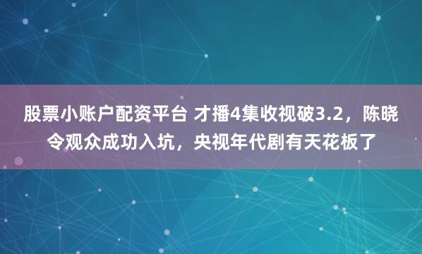 股票小账户配资平台 才播4集收视破3.2,陈晓令观众成功入坑,央视年代剧有天花板了