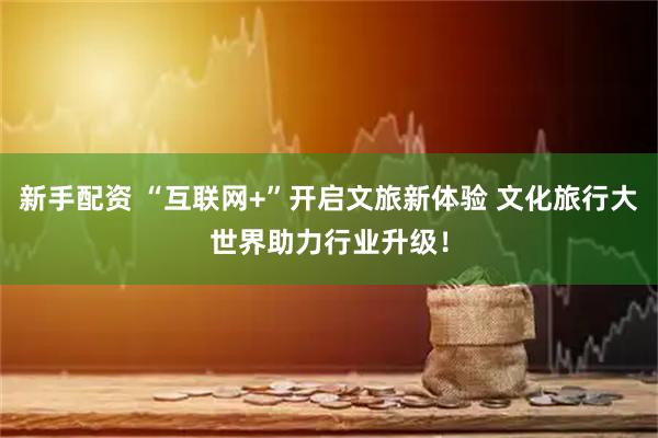 新手配资 “互联网+”开启文旅新体验 文化旅行大世界助力行业升级！