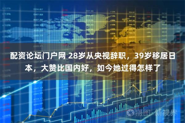 配资论坛门户网 28岁从央视辞职,39岁移居日本,大赞比国内好,如今她过得怎样了