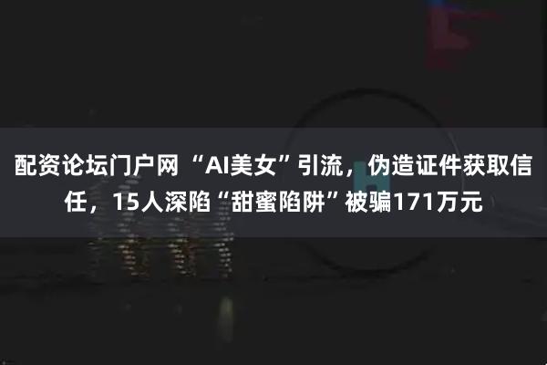 配资论坛门户网 “AI美女”引流,伪造证件获取信任,15人深陷“甜蜜陷阱”被骗171万元