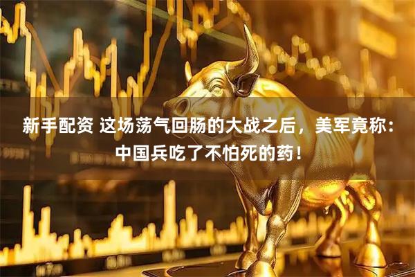 新手配资 这场荡气回肠的大战之后,美军竟称:中国兵吃了不怕死的药!