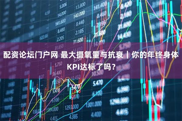 配资论坛门户网 最大摄氧量与抗衰｜你的年终身体KPI达标了吗？