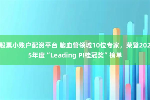 股票小账户配资平台 脑血管领域10位专家，荣登2025年度“Leading PI桂冠奖”榜单