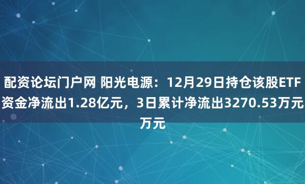 配资论坛门户网 阳光电源:12月29日持仓该股ETF资金净流出1.28亿元,3日累计净流出3270.53万元
