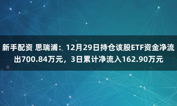 新手配资 思瑞浦:12月29日持仓该股ETF资金净流出700.84万元,3日累计净流入162.90万元