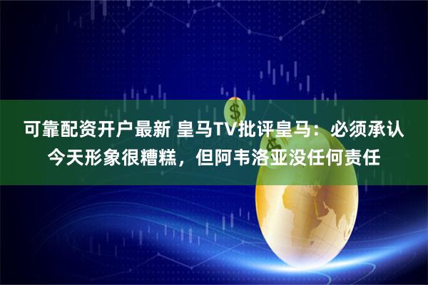 可靠配资开户最新 皇马TV批评皇马：必须承认今天形象很糟糕，但阿韦洛亚没任何责任