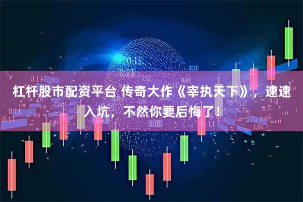 杠杆股市配资平台 传奇大作《宰执天下》，速速入坑，不然你要后悔了！