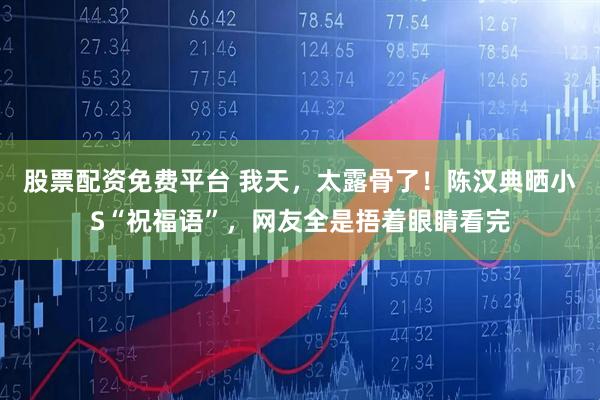 股票配资免费平台 我天，太露骨了！陈汉典晒小S“祝福语”，网友全是捂着眼睛看完