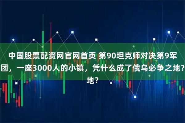 中国股票配资网官网首页 第90坦克师对决第9军团，一座3000人的小镇，凭什么成了俄乌必争之地？