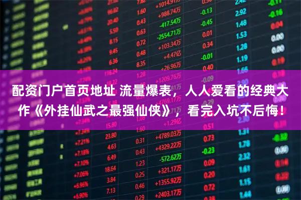 配资门户首页地址 流量爆表，人人爱看的经典大作《外挂仙武之最强仙侠》，看完入坑不后悔！