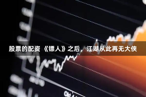 股票的配资 《镖人》之后，江湖从此再无大侠