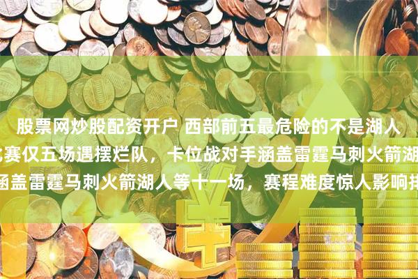 股票网炒股配资开户 西部前五最危险的不是湖人火箭,掘金剩下27场比赛仅五场遇摆烂队,卡位战对手涵盖雷霆马刺火箭湖人等十一场,赛程难度惊人影响排名走势