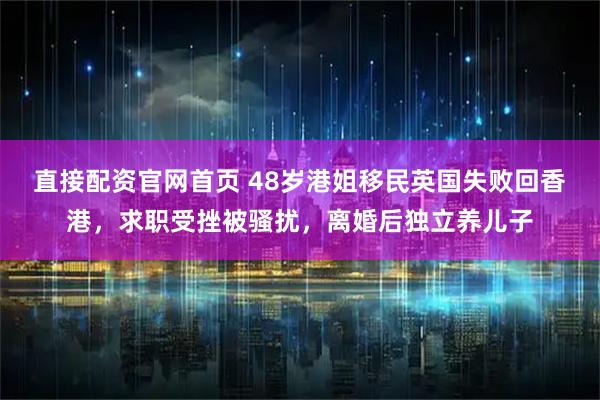 直接配资官网首页 48岁港姐移民英国失败回香港,求职受挫被骚扰,离婚后独立养儿子