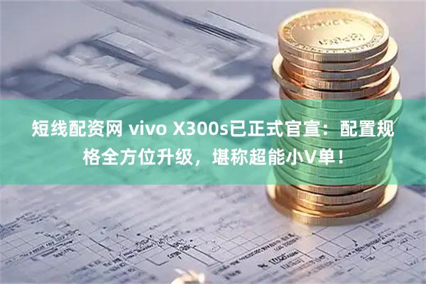 短线配资网 vivo X300s已正式官宣:配置规格全方位升级,堪称超能小V单!