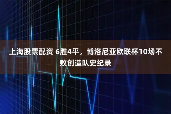 上海股票配资 6胜4平，博洛尼亚欧联杯10场不败创造队史纪录