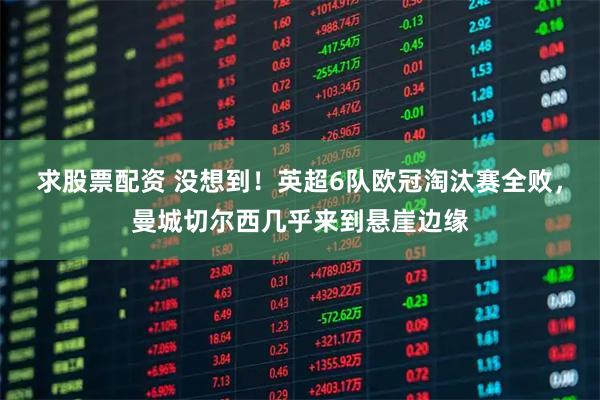 求股票配资 没想到!英超6队欧冠淘汰赛全败,曼城切尔西几乎来到悬崖边缘