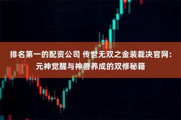 排名第一的配资公司 传世无双之金装裁决官网:元神觉醒与神兽养成的双修秘籍