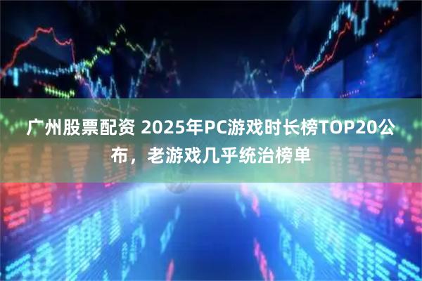 广州股票配资 2025年PC游戏时长榜TOP20公布,老游戏几乎统治榜单