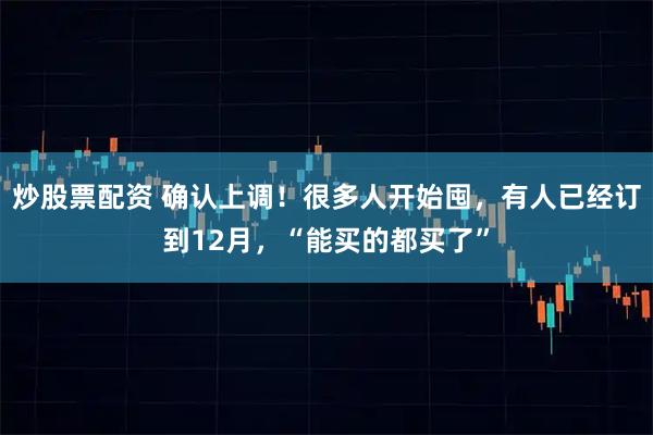 炒股票配资 确认上调！很多人开始囤，有人已经订到12月，“能买的都买了”