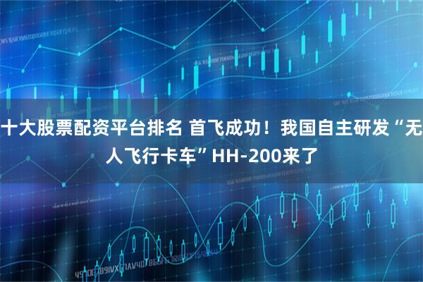 十大股票配资平台排名 首飞成功!我国自主研发“无人飞行卡车”HH-200来了