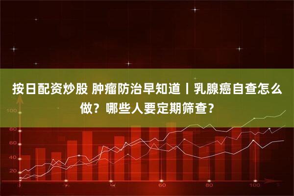 按日配资炒股 肿瘤防治早知道丨乳腺癌自查怎么做？哪些人要定期筛查？
