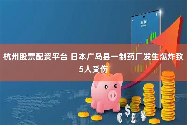 杭州股票配资平台 日本广岛县一制药厂发生爆炸致5人受伤