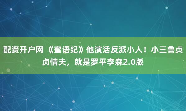 配资开户网 《蜜语纪》他演活反派小人！小三鲁贞贞情夫，就是罗平李森2.0版
