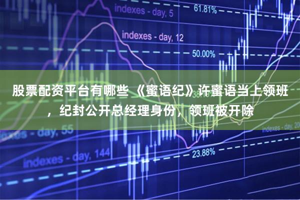 股票配资平台有哪些 《蜜语纪》许蜜语当上领班，纪封公开总经理身份，领班被开除