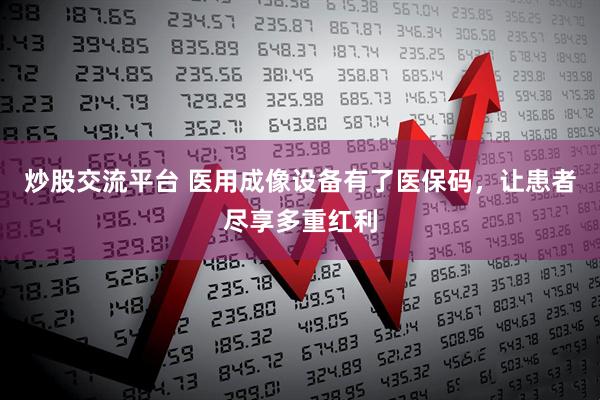 炒股交流平台 医用成像设备有了医保码，让患者尽享多重红利