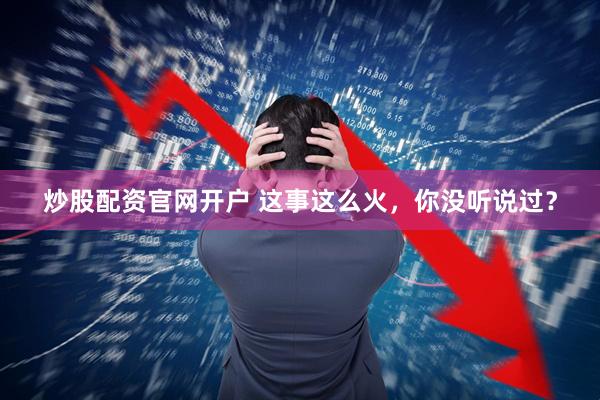 炒股配资官网开户 这事这么火，你没听说过？