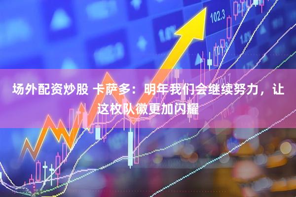 场外配资炒股 卡萨多：明年我们会继续努力，让这枚队徽更加闪耀