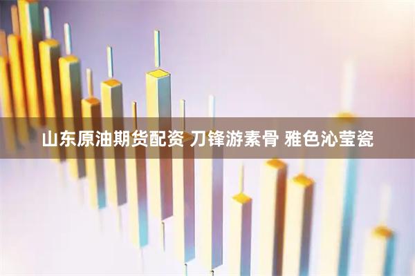山东原油期货配资 刀锋游素骨 雅色沁莹瓷