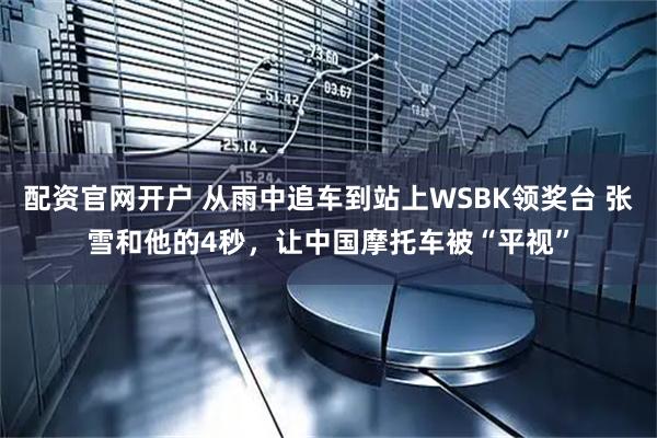 配资官网开户 从雨中追车到站上WSBK领奖台 张雪和他的4秒,让中国摩托车被“平视”