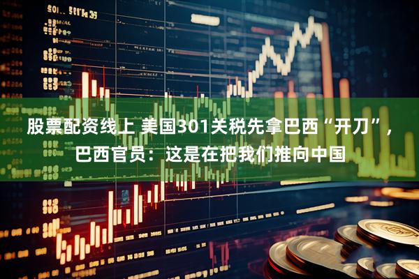 股票配资线上 美国301关税先拿巴西“开刀”，巴西官员：这是在把我们推向中国