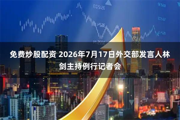 免费炒股配资 2026年7月17日外交部发言人林剑主持例行记者会