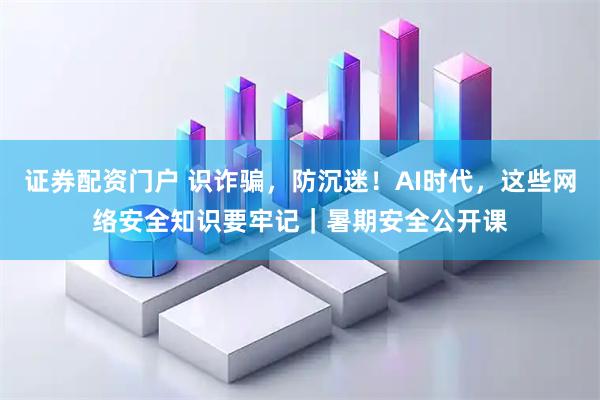 证券配资门户 识诈骗，防沉迷！AI时代，这些网络安全知识要牢记｜暑期安全公开课
